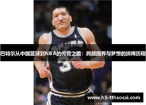 巴特尔从中国篮球到NBA的传奇之路：跨越国界与梦想的拼搏历程