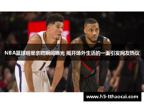 NBA篮球明星亲吻瞬间曝光 揭开场外生活的一面引发网友热议