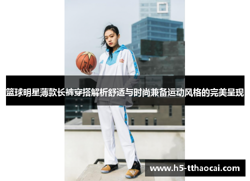 篮球明星薄款长裤穿搭解析舒适与时尚兼备运动风格的完美呈现